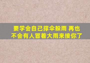 要学会自己撑伞躲雨 再也不会有人冒着大雨来接你了